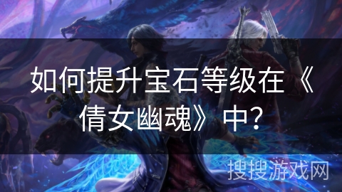 如何提升宝石等级在《倩女幽魂》中? 如何提升宝石等级在《倩女幽魂》中?