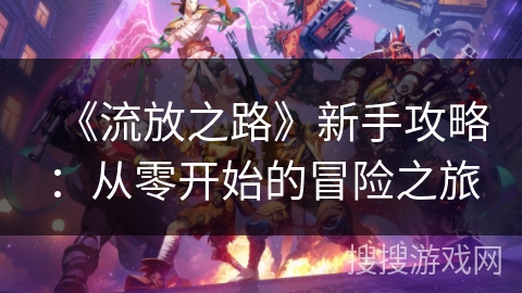 《流放之路》新手攻略:从零开始的冒险之旅 《流放之路》新手攻略:从零开始的冒险之旅