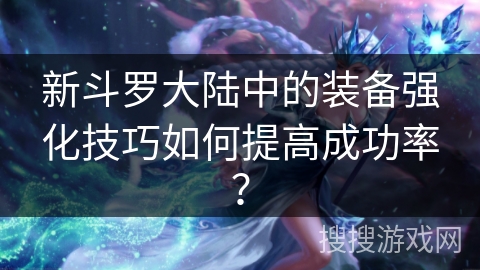 新斗罗大陆中的装备强化技巧如何提高成功率？