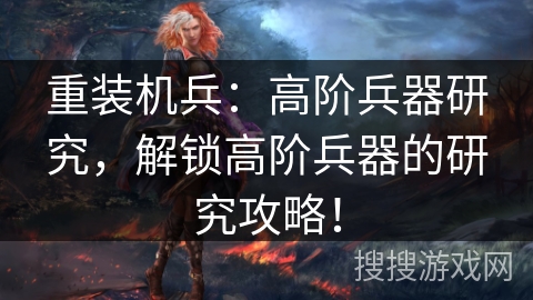 重装机兵：高阶兵器研究，解锁高阶兵器的研究攻略！