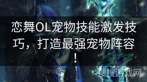 恋舞OL宠物技能激发技巧,打造最强宠物阵容! 恋舞OL宠物技能激发技巧,打造最强宠物阵容!