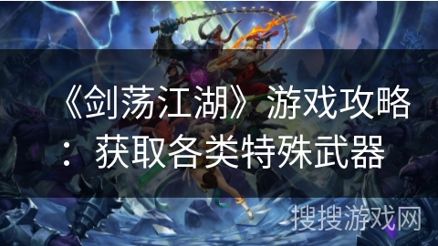 《剑荡江湖》游戏攻略：获取各类特殊武器