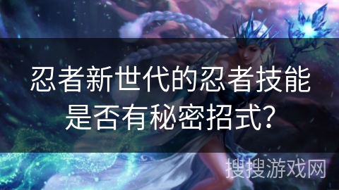 忍者新世代的忍者技能是否有秘密招式? 忍者新世代的忍者技能是否有秘密招式?