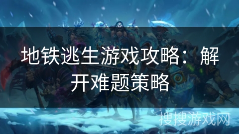 地铁逃生游戏攻略：解开难题策略