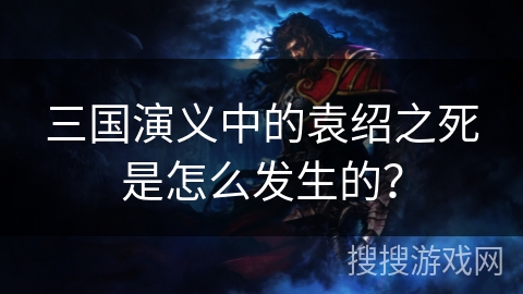 三国演义中的袁绍之死是怎么发生的？