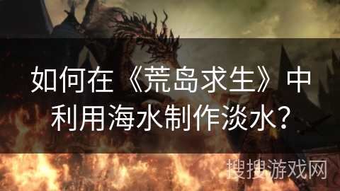 如何在《荒岛求生》中利用海水制作淡水？