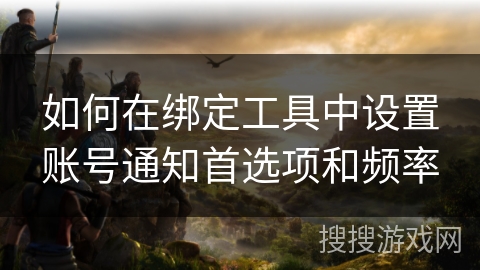 如何在绑定工具中设置账号通知首选项和频率 如何在绑定工具中设置账号通知首选项和频率