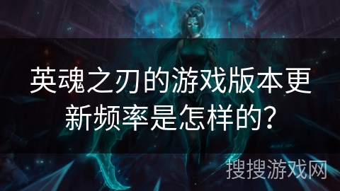 英魂之刃的游戏版本更新频率是怎样的？