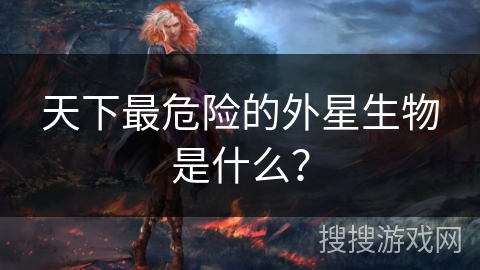 天下最危险的外星生物是什么？