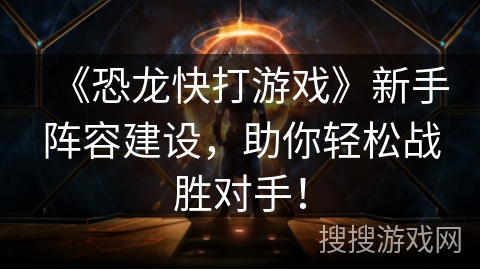 《恐龙快打游戏》新手阵容建设，助你轻松战胜对手！