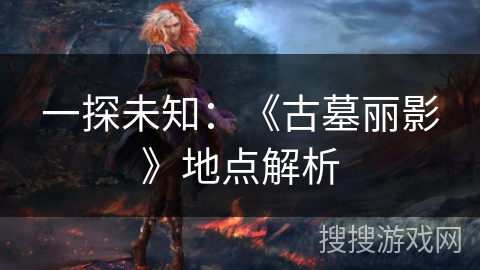 一探未知:《古墓丽影》地点解析 一探未知:《古墓丽影》地点解析