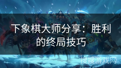 下象棋大师分享:胜利的终局技巧 下象棋大师分享:胜利的终局技巧