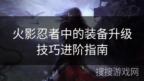 火影忍者中的装备升级技巧进阶指南