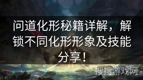 问道化形秘籍详解，解锁不同化形形象及技能分享！