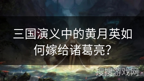三国演义中的黄月英如何嫁给诸葛亮？