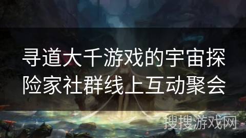 寻道大千游戏的宇宙探险家社群线上互动聚会