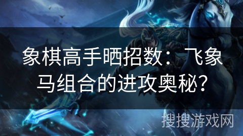 象棋高手晒招数：飞象马组合的进攻奥秘？