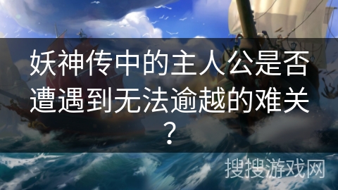 妖神传中的主人公是否遭遇到无法逾越的难关？