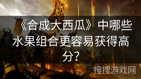 《合成大西瓜》中哪些水果组合更容易获得高分? 《合成大西瓜》中哪些水果组合更容易获得高分?