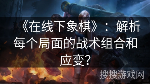 《在线下象棋》:解析每个局面的战术组合和应变? 《在线下象棋》:解析每个局面的战术组合和应变?