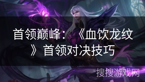首领巅峰:《血饮龙纹》首领对决技巧 首领巅峰:《血饮龙纹》首领对决技巧