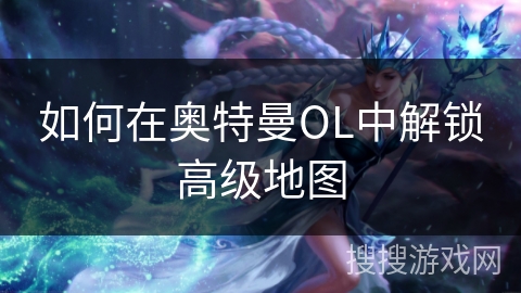 如何在奥特曼OL中解锁高级地图