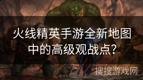火线精英手游全新地图中的高级观战点？