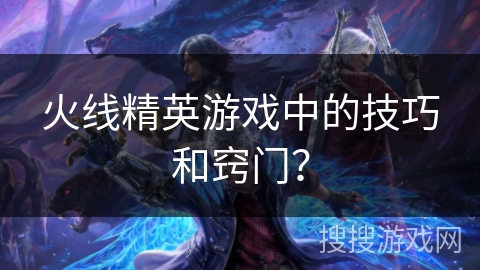火线精英游戏中的技巧和窍门？