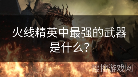 火线精英中最强的武器是什么？