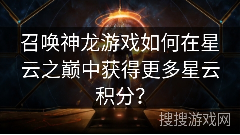 召唤神龙游戏如何在星云之巅中获得更多星云积分? 召唤神龙游戏如何在星云之巅中获得更多星云积分?