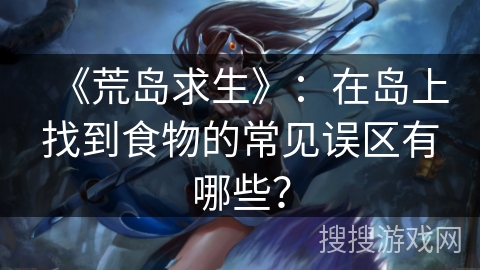 《荒岛求生》：在岛上找到食物的常见误区有哪些？