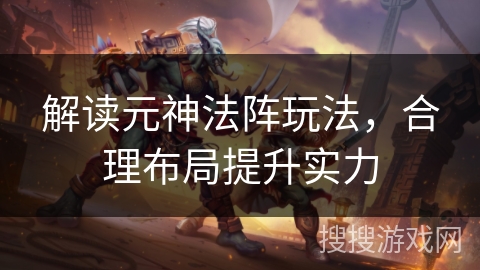 解读元神法阵玩法,合理布局提升实力 解读元神法阵玩法,合理布局提升实力