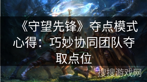 《守望先锋》夺点模式心得：巧妙协同团队夺取点位