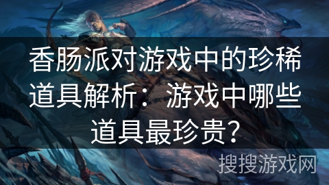香肠派对游戏中的珍稀道具解析：游戏中哪些道具最珍贵？