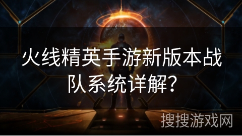 火线精英手游新版本战队系统详解？