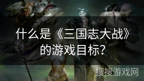 什么是《三国志大战》的游戏目标？