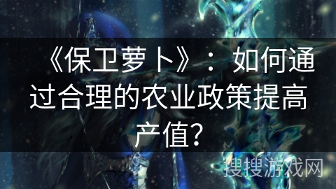 《保卫萝卜》：如何通过合理的农业政策提高产值？