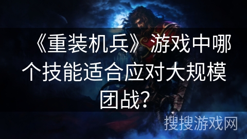 《重装机兵》游戏中哪个技能适合应对大规模团战? 《重装机兵》游戏中哪个技能适合应对大规模团战?