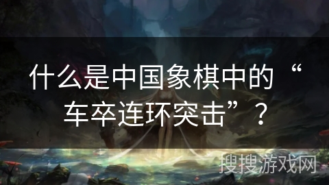 什么是中国象棋中的“车卒连环突击”? 什么是中国象棋中的“车卒连环突击”?