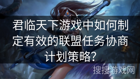 君临天下游戏中如何制定有效的联盟任务协商计划策略？