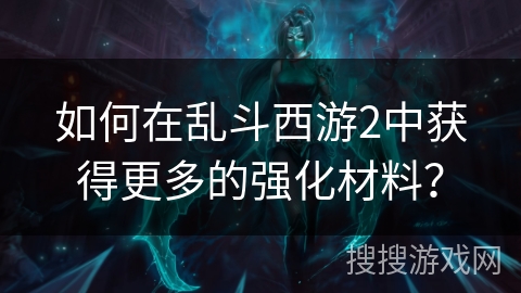 如何在乱斗西游2中获得更多的强化材料? 如何在乱斗西游2中获得更多的强化材料?