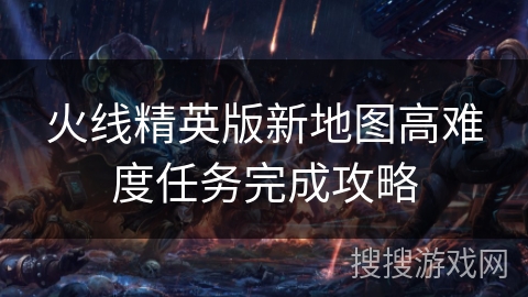 火线精英版新地图高难度任务完成攻略 火线精英版新地图高难度任务完成攻略