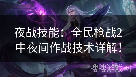 夜战技能:全民枪战2中夜间作战技术详解! 夜战技能:全民枪战2中夜间作战技术详解!