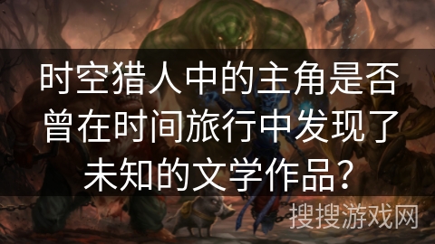 时空猎人中的主角是否曾在时间旅行中发现了未知的文学作品? 时空猎人中的主角是否曾在时间旅行中发现了未知的文学作品?