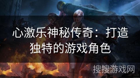 心激乐神秘传奇：打造独特的游戏角色
