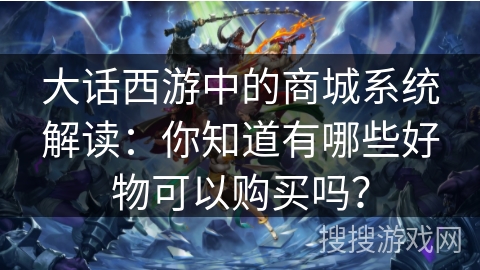 大话西游中的商城系统解读：你知道有哪些好物可以购买吗？