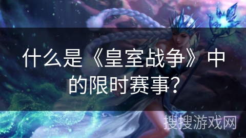 什么是《皇室战争》中的限时赛事？