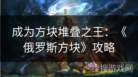 成为方块堆叠之王：《俄罗斯方块》攻略