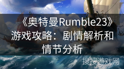 《奥特曼Rumble23》游戏攻略：剧情解析和情节分析