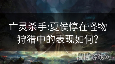 亡灵杀手:夏侯惇在怪物狩猎中的表现如何？